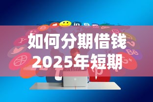 如何分期借钱2025年短期借款技巧！今日分享5个分期网贷从口子借
