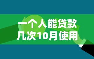 一个人能贷款几次10月使用指南！本篇为您深入分析！