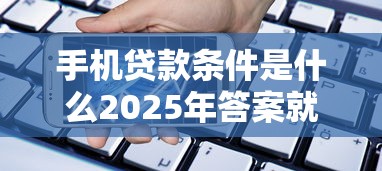 手机贷款条件是什么2025年答案就在这！为您解读5个网贷借款软件条件是这样