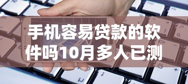 手机容易贷款的软件吗10月多人已测！隆重评析网贷平台借钱容易