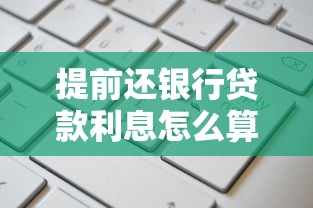 提前还银行贷款利息怎么算：提前还款银行利息如何计算更划算