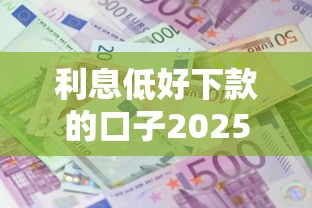 利息低好下款的口子2025年借款真相揭晓！本文为您精心展示！