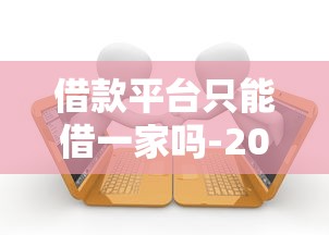借款平台只能借一家吗-2025年圈内高评推荐！带您细数5个贷款口子只能借一家软件