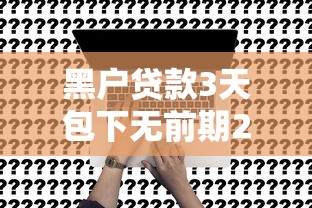 黑户贷款3天包下无前期2025年应急申请速领！同时介绍5个最容易通过额度高的网贷平台