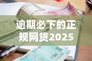 逾期必下的正规网贷2025年数据佐证！隆重探讨五个正规贷款平台借钱逾期必下