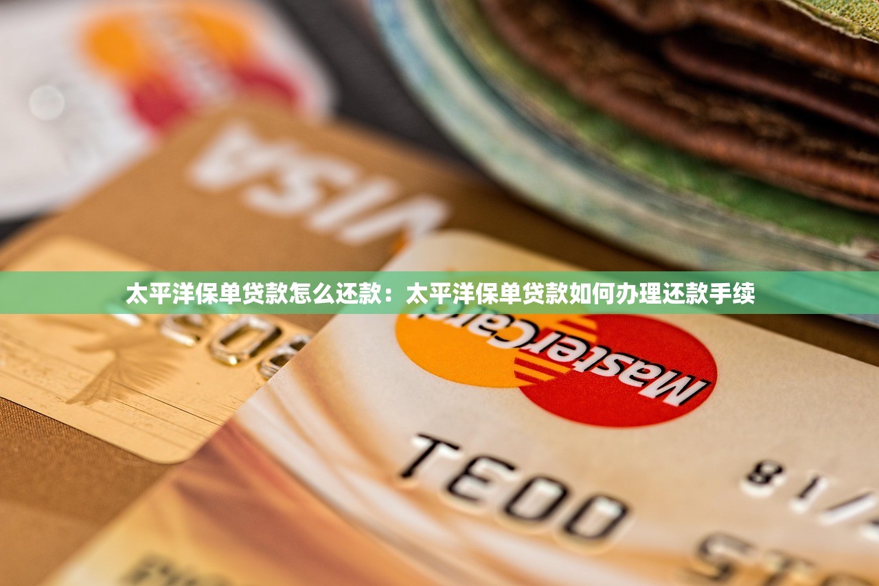 太平洋保单贷款怎么还款：太平洋保单贷款如何办理还款手续