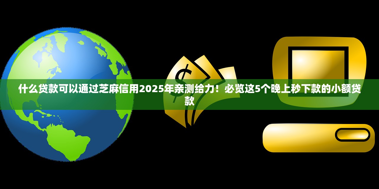 什么贷款可以通过芝麻信用2025年亲测给力！必览这5个晚上秒下款的小额贷款