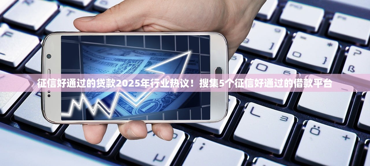 征信好通过的贷款2025年行业热议！搜集5个征信好通过的借款平台