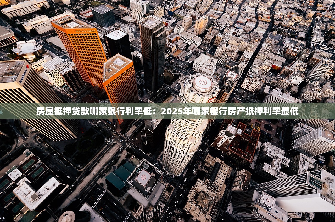 房屋抵押贷款哪家银行利率低：2025年哪家银行房产抵押利率最低