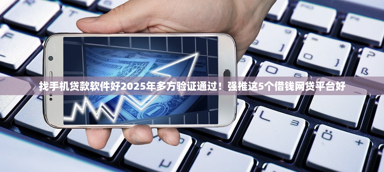 找手机贷款软件好2025年多方验证通过！强推这5个借钱网贷平台好