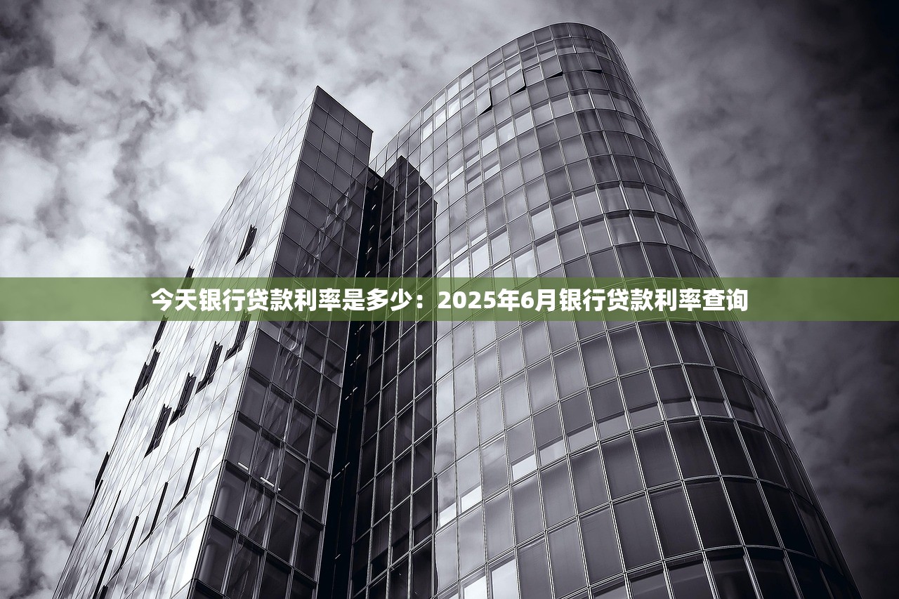 今天银行贷款利率是多少：2025年6月银行贷款利率查询