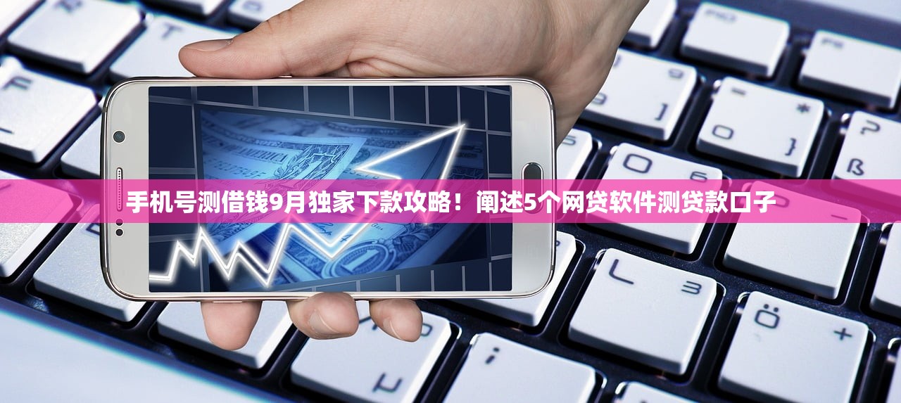 手机号测借钱9月独家下款攻略！阐述5个网贷软件测贷款口子
