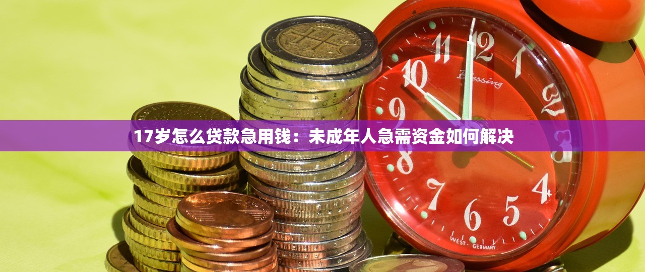 17岁怎么贷款急用钱：未成年人急需资金如何解决