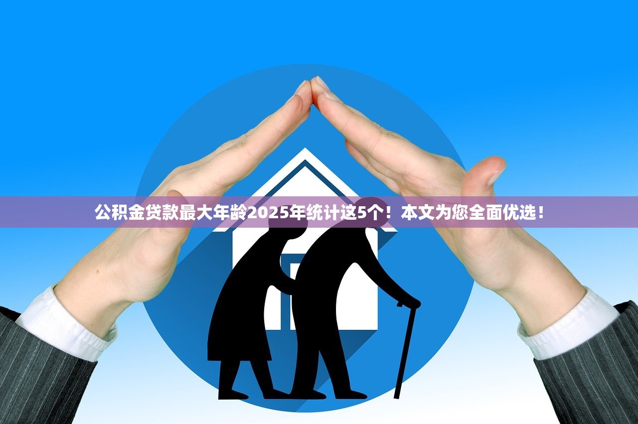 公积金贷款最大年龄2025年统计这5个！本文为您全面优选！