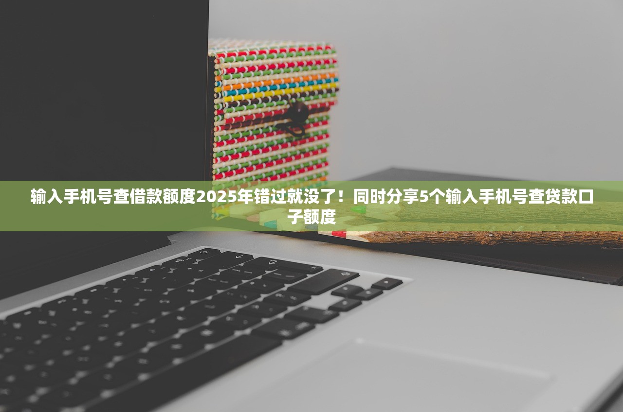 输入手机号查借款额度2025年错过就没了！同时分享5个输入手机号查贷款口子额度