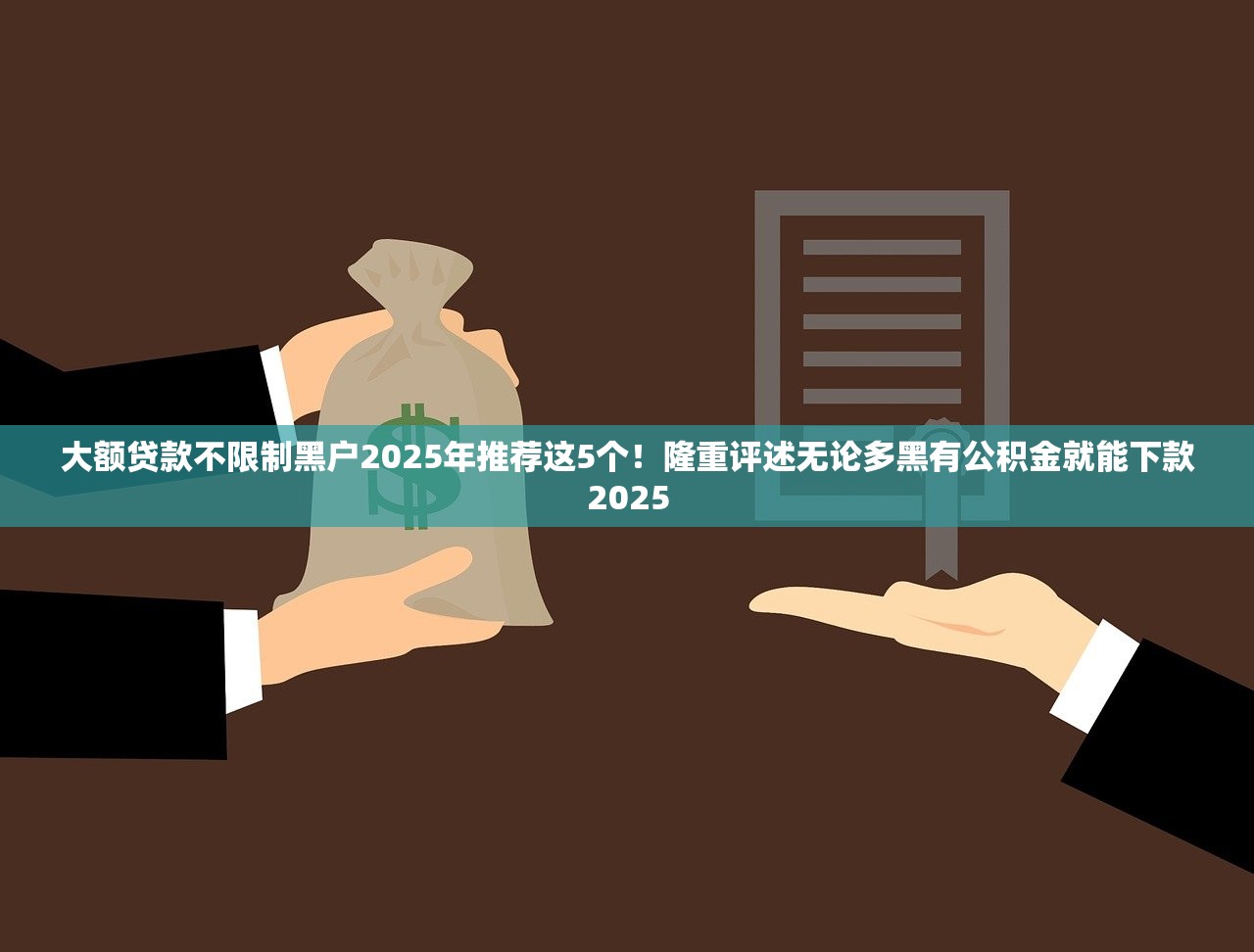 大额贷款不限制黑户2025年推荐这5个！隆重评述无论多黑有公积金就能下款2025