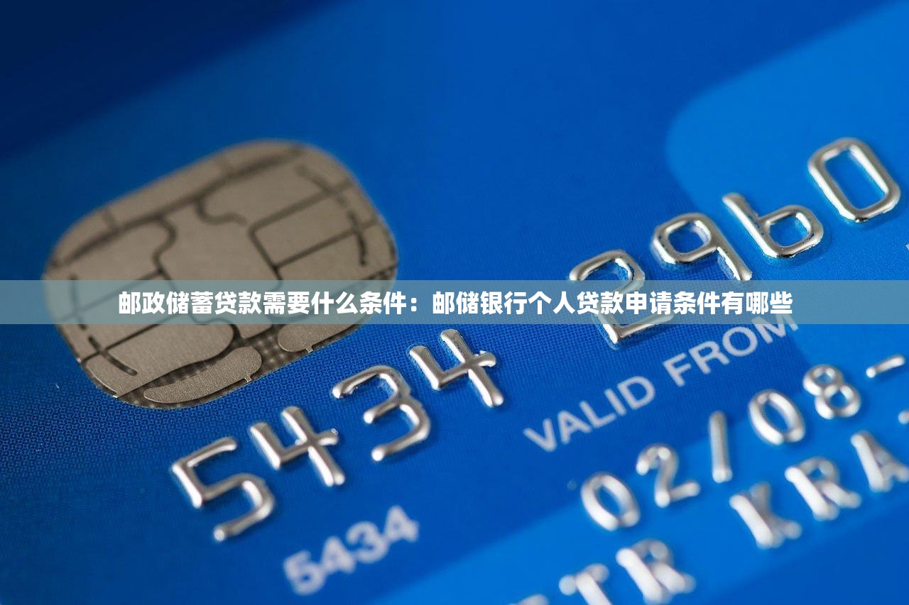 邮政储蓄贷款需要什么条件：邮储银行个人贷款申请条件有哪些