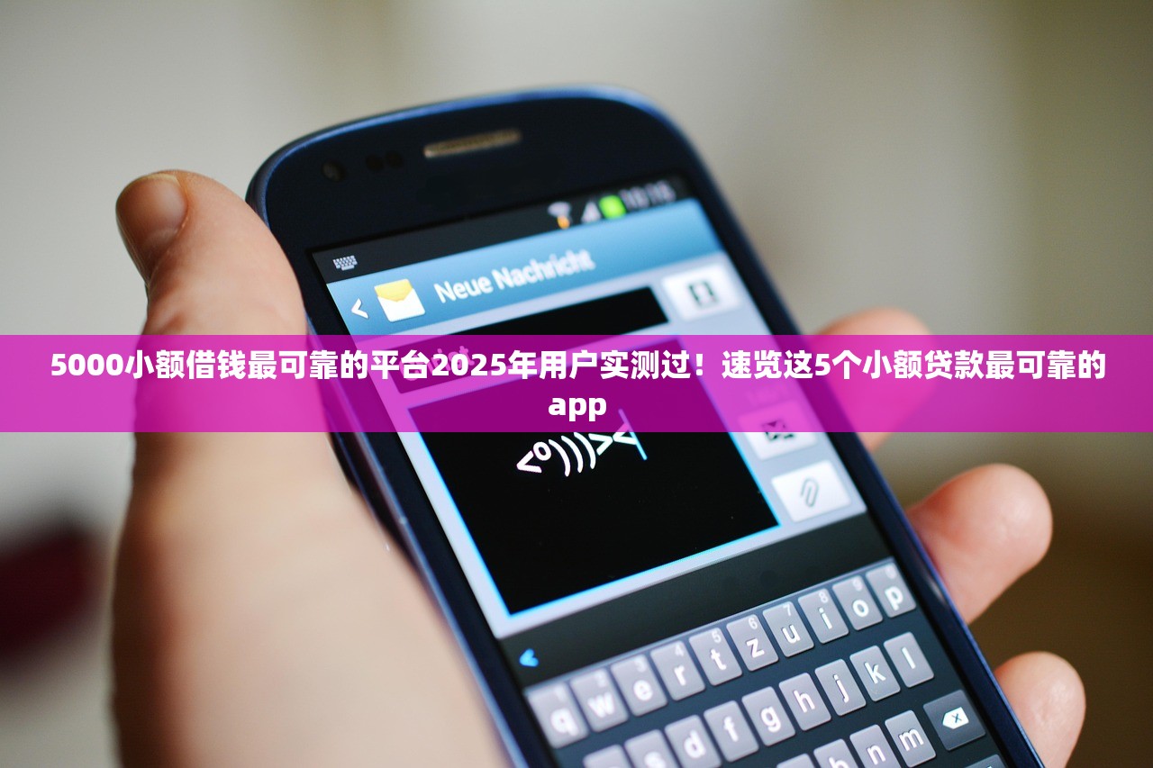 5000小额借钱最可靠的平台2025年用户实测过！速览这5个小额贷款最可靠的app