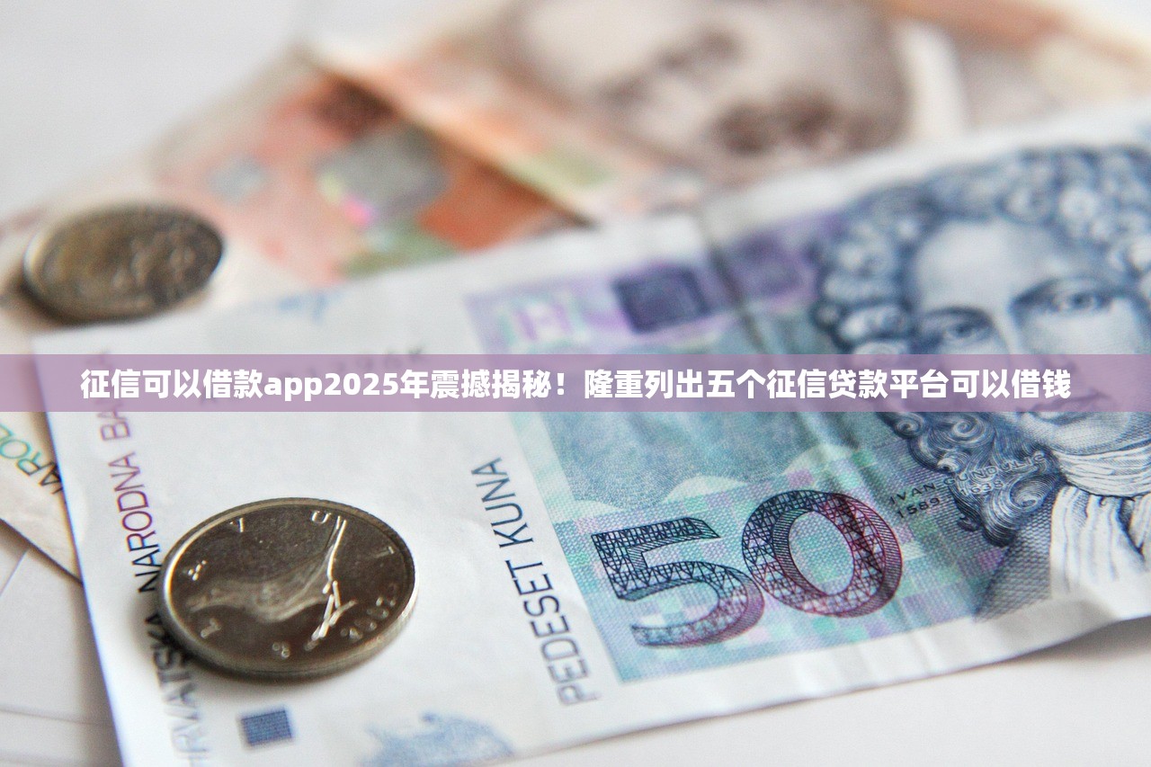 征信可以借款app2025年震撼揭秘！隆重列出五个征信贷款平台可以借钱