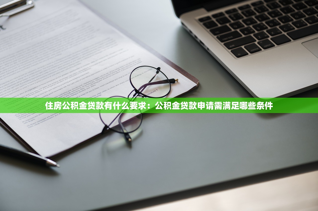 住房公积金贷款有什么要求：公积金贷款申请需满足哪些条件