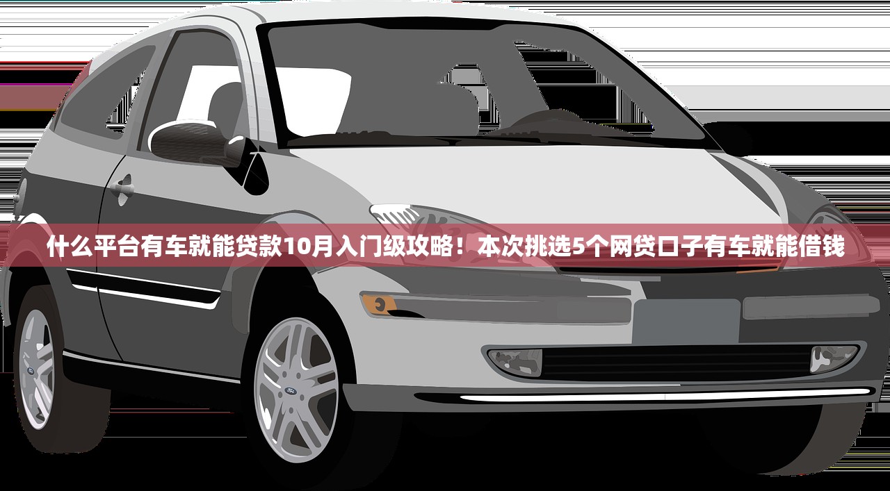 什么平台有车就能贷款10月入门级攻略！本次挑选5个网贷口子有车就能借钱