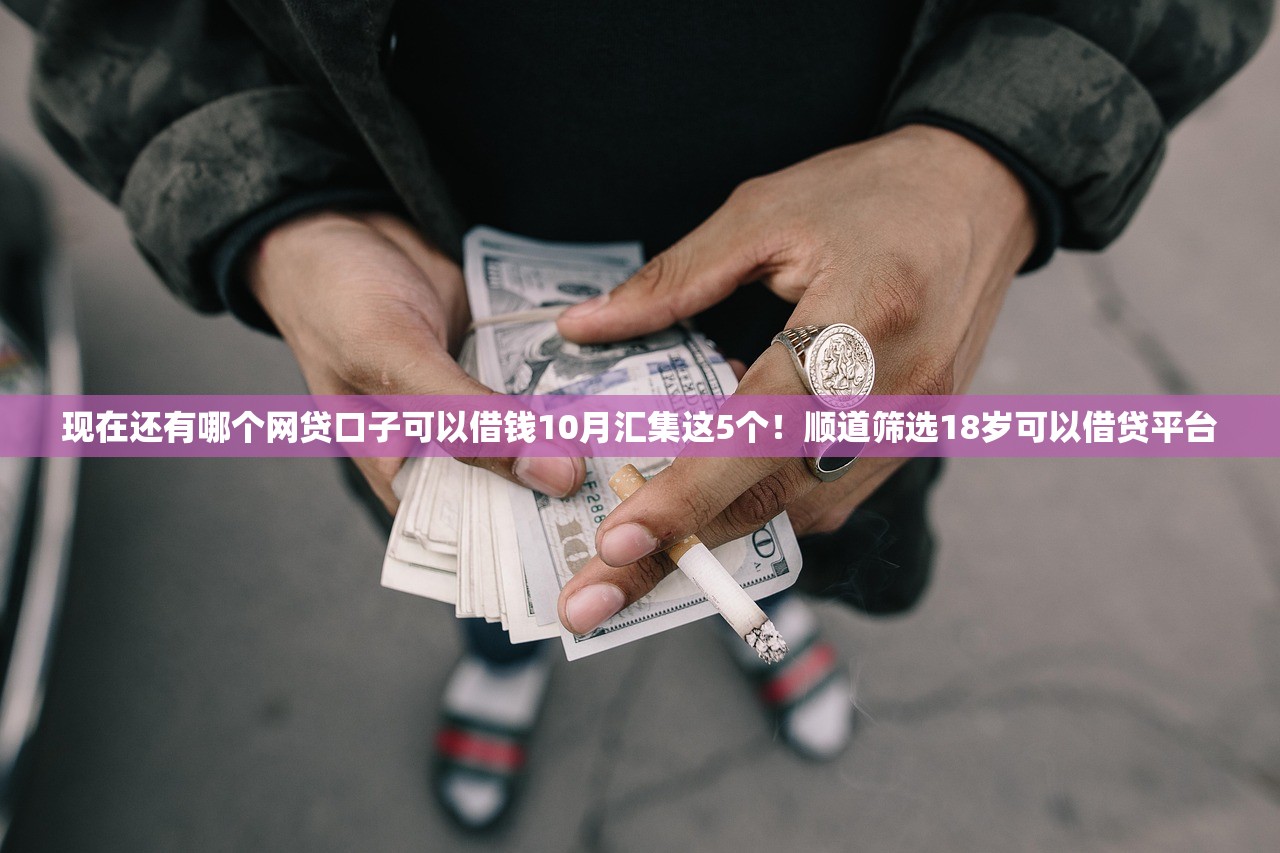 现在还有哪个网贷口子可以借钱10月汇集这5个！顺道筛选18岁可以借贷平台