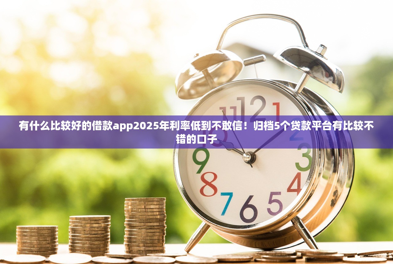 有什么比较好的借款app2025年利率低到不敢信！归档5个贷款平台有比较不错的口子