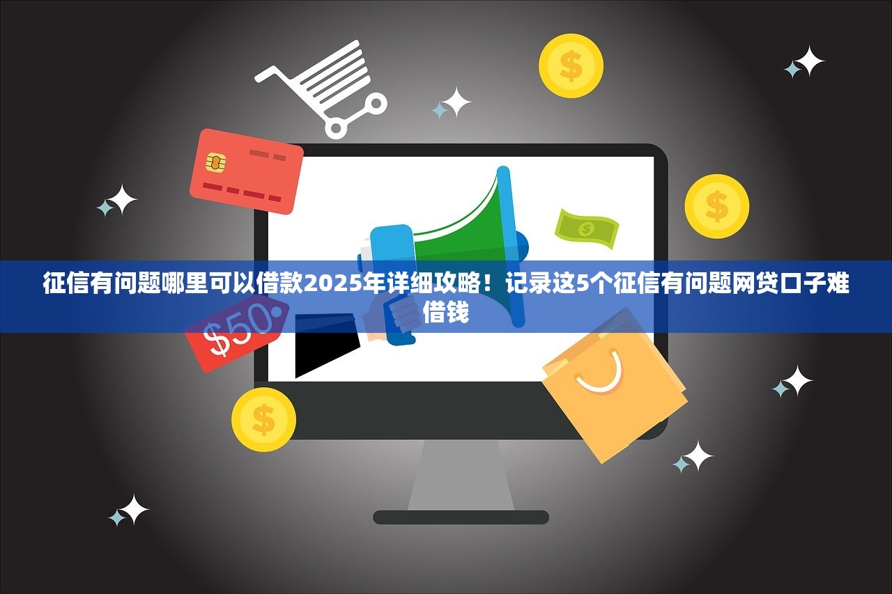 征信有问题哪里可以借款2025年详细攻略！记录这5个征信有问题网贷口子难借钱