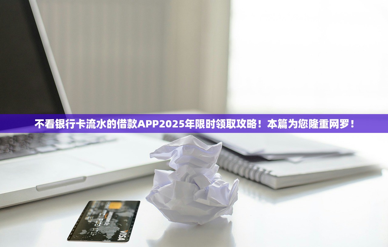不看银行卡流水的借款APP2025年限时领取攻略！本篇为您隆重网罗！
