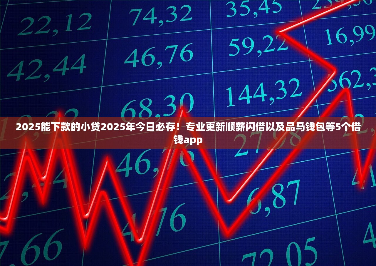 2025能下款的小贷2025年今日必存！专业更新顺薪闪借以及品马钱包等5个借钱app