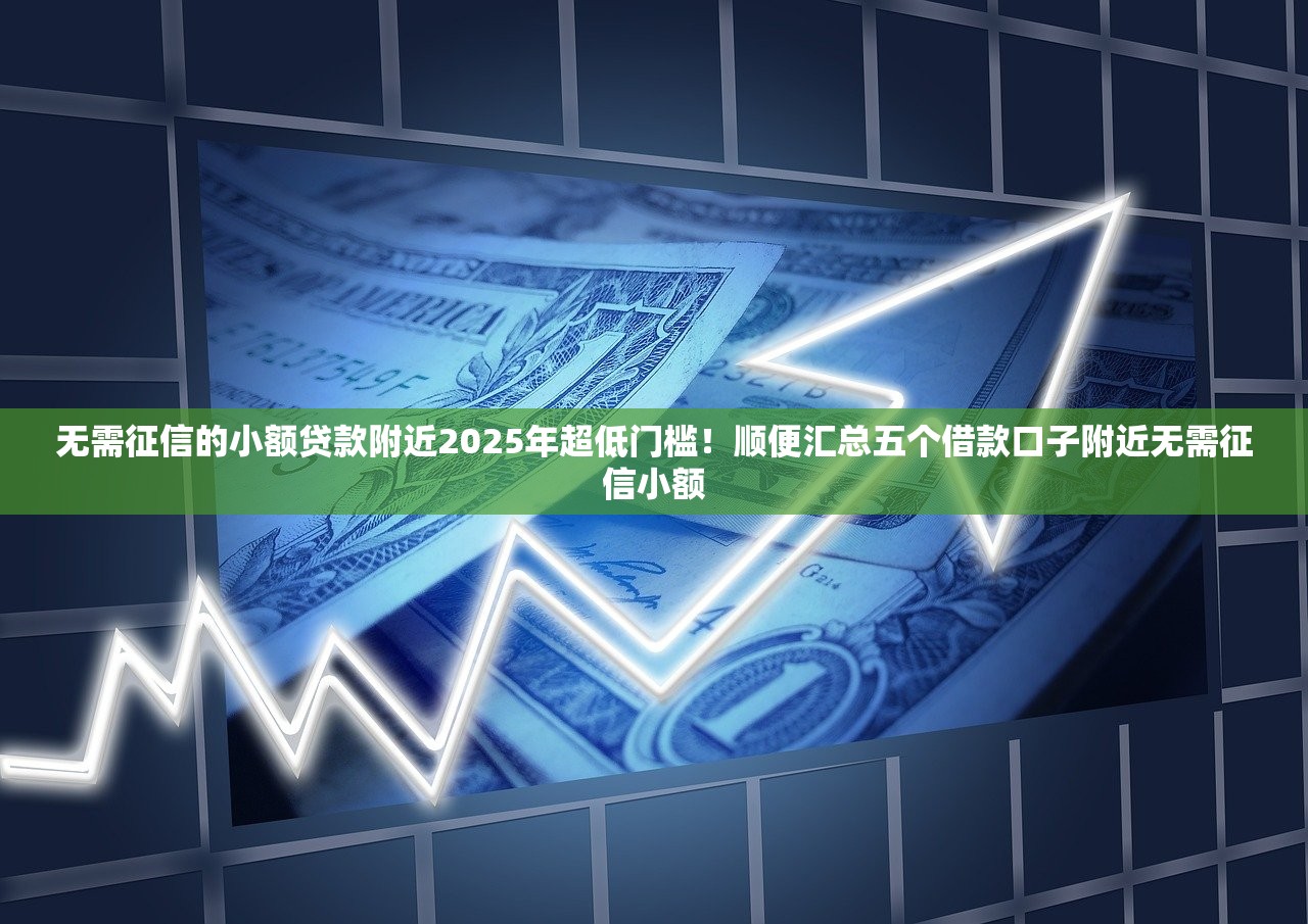 无需征信的小额贷款附近2025年超低门槛！顺便汇总五个借款口子附近无需征信小额