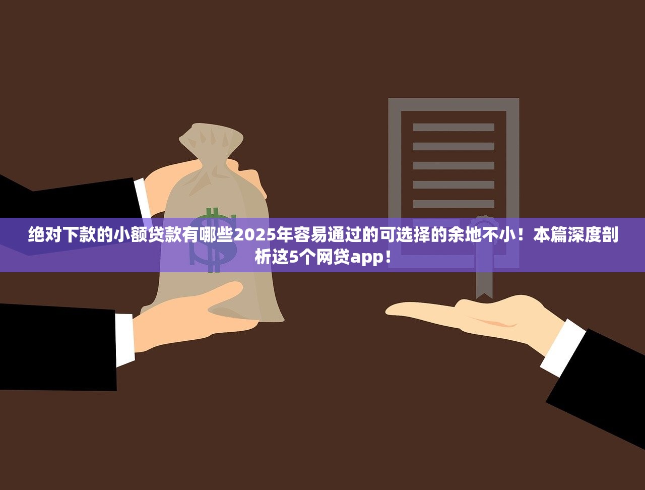 绝对下款的小额贷款有哪些2025年容易通过的可选择的余地不小！本篇深度剖析这5个网贷app！