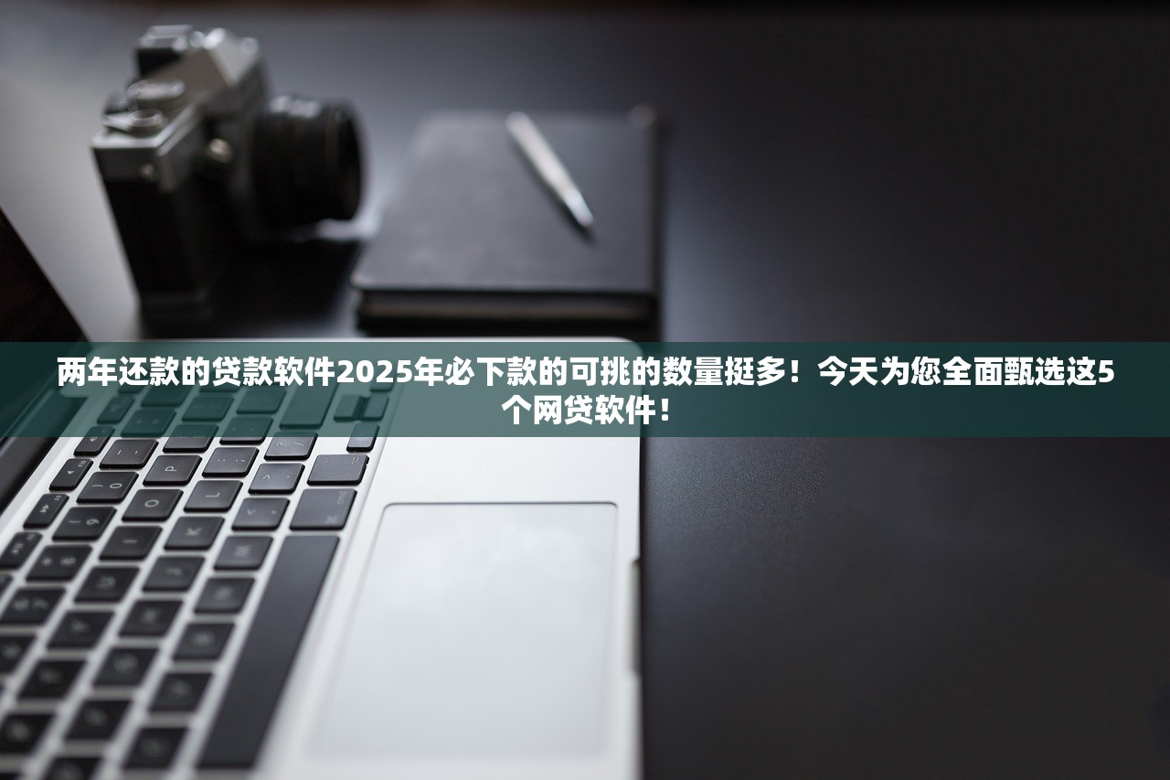 两年还款的贷款软件2025年必下款的可挑的数量挺多！今天为您全面甄选这5个网贷软件！