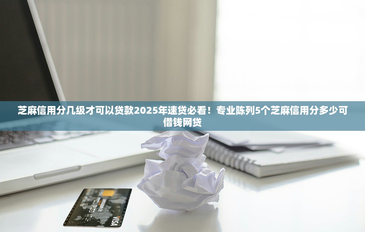 芝麻信用分几级才可以贷款2025年速贷必看！专业陈列5个芝麻信用分多少可借钱网贷