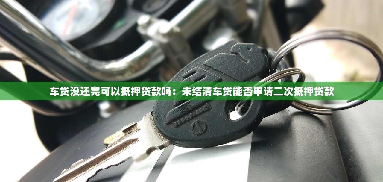 车贷没还完可以抵押贷款吗：未结清车贷能否申请二次抵押贷款