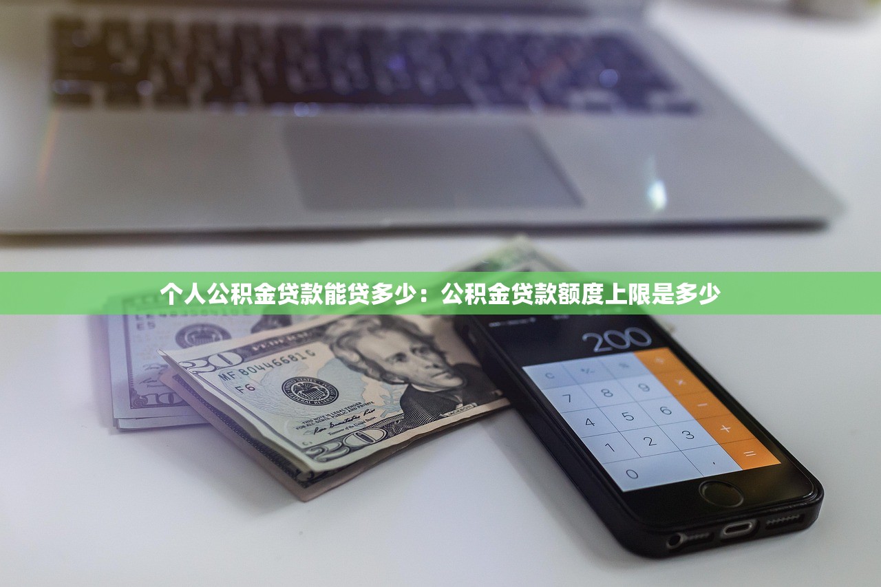 个人公积金贷款能贷多少：公积金贷款额度上限是多少