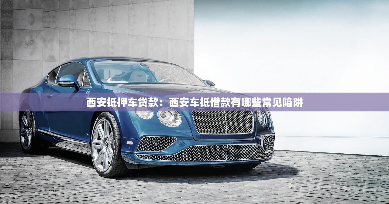 西安抵押车贷款：西安车抵借款有哪些常见陷阱