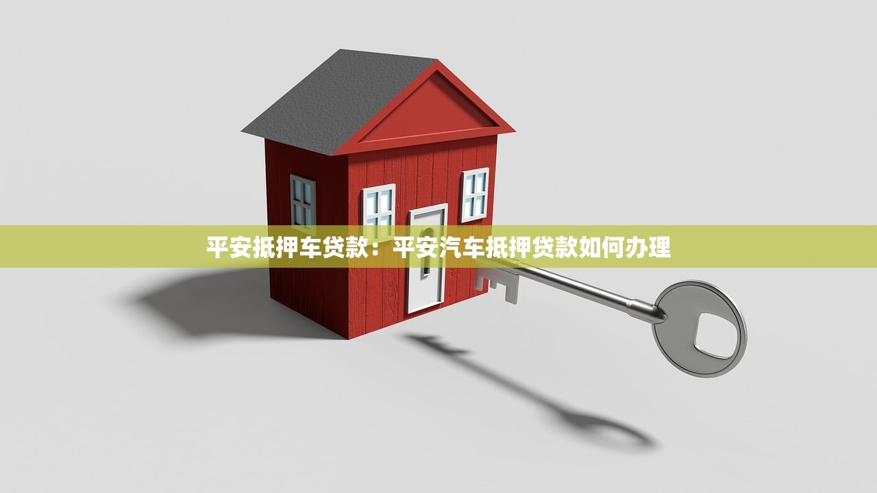 平安抵押车贷款：平安汽车抵押贷款如何办理