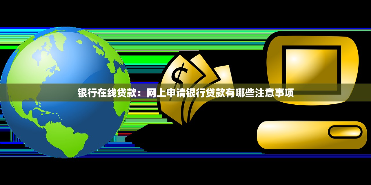 银行在线贷款：网上申请银行贷款有哪些注意事项