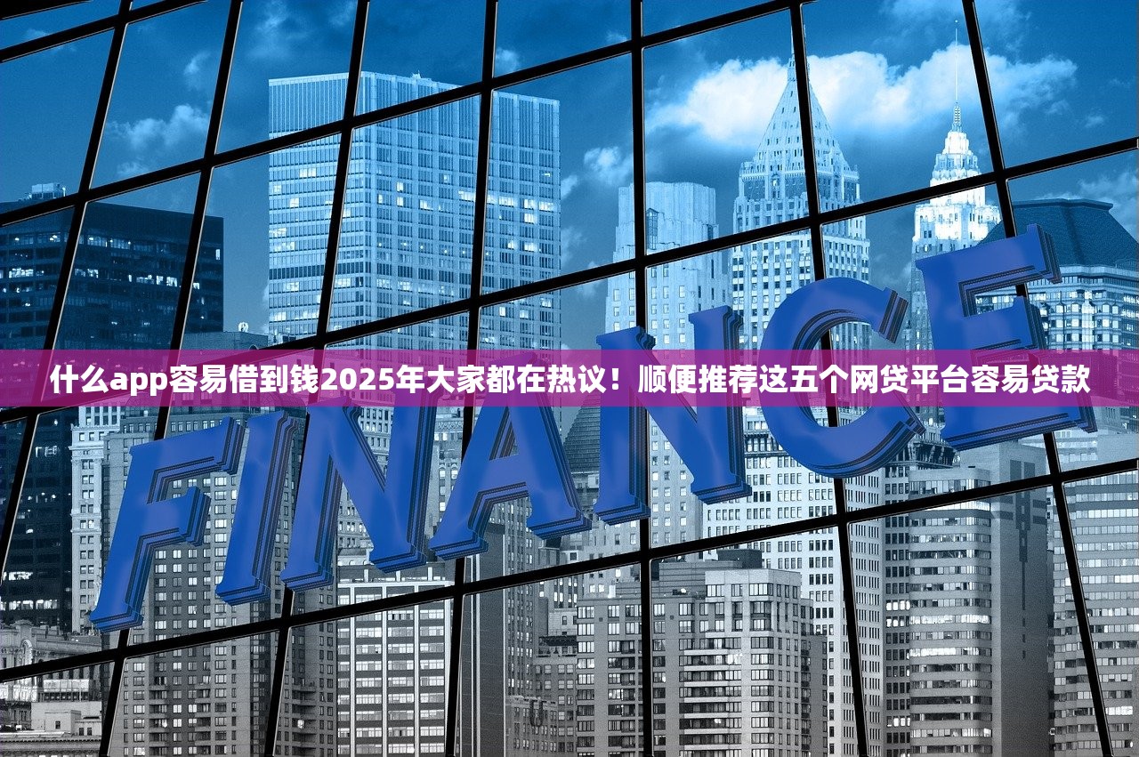 什么app容易借到钱2025年大家都在热议！顺便推荐这五个网贷平台容易贷款