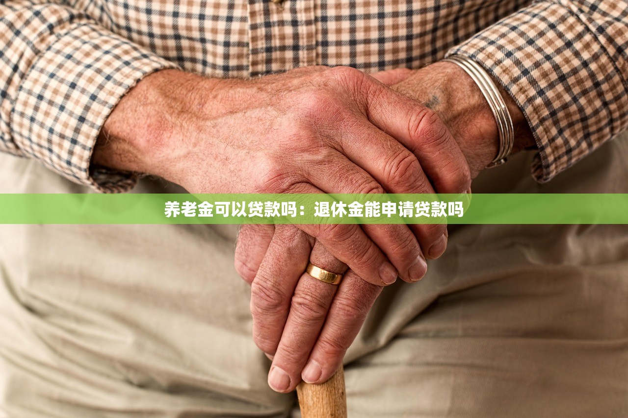 养老金可以贷款吗：退休金能申请贷款吗