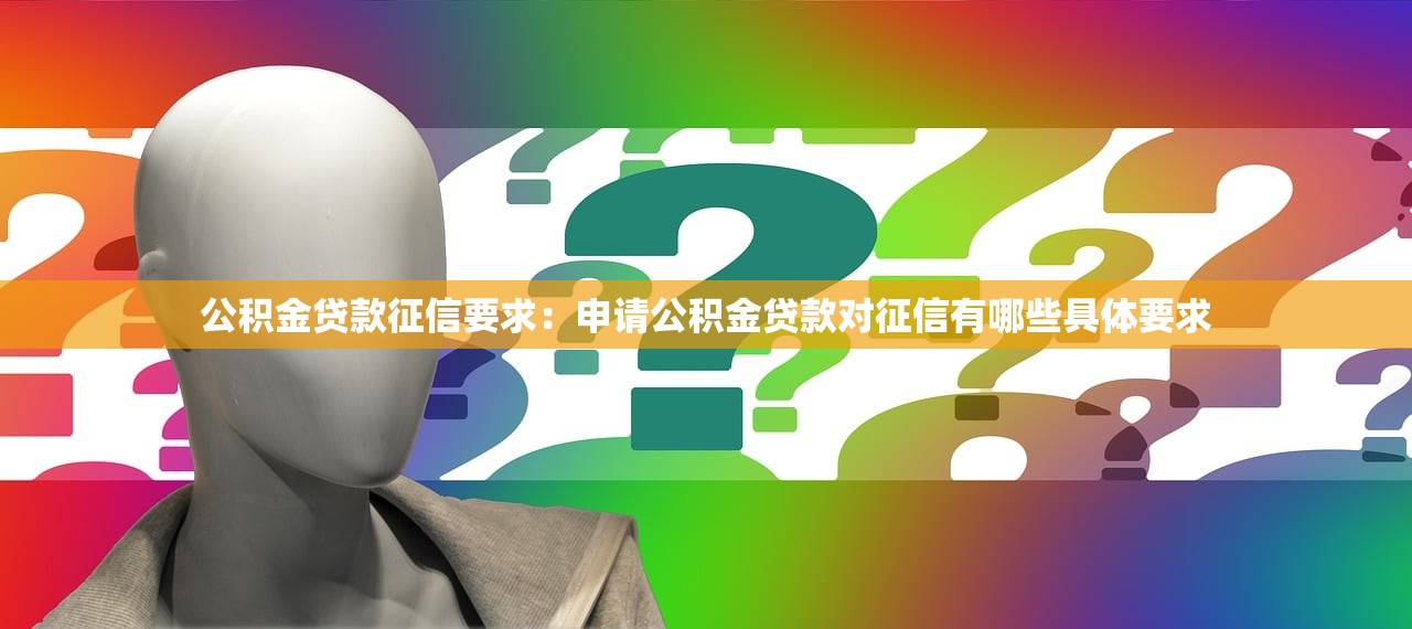 公积金贷款征信要求：申请公积金贷款对征信有哪些具体要求
