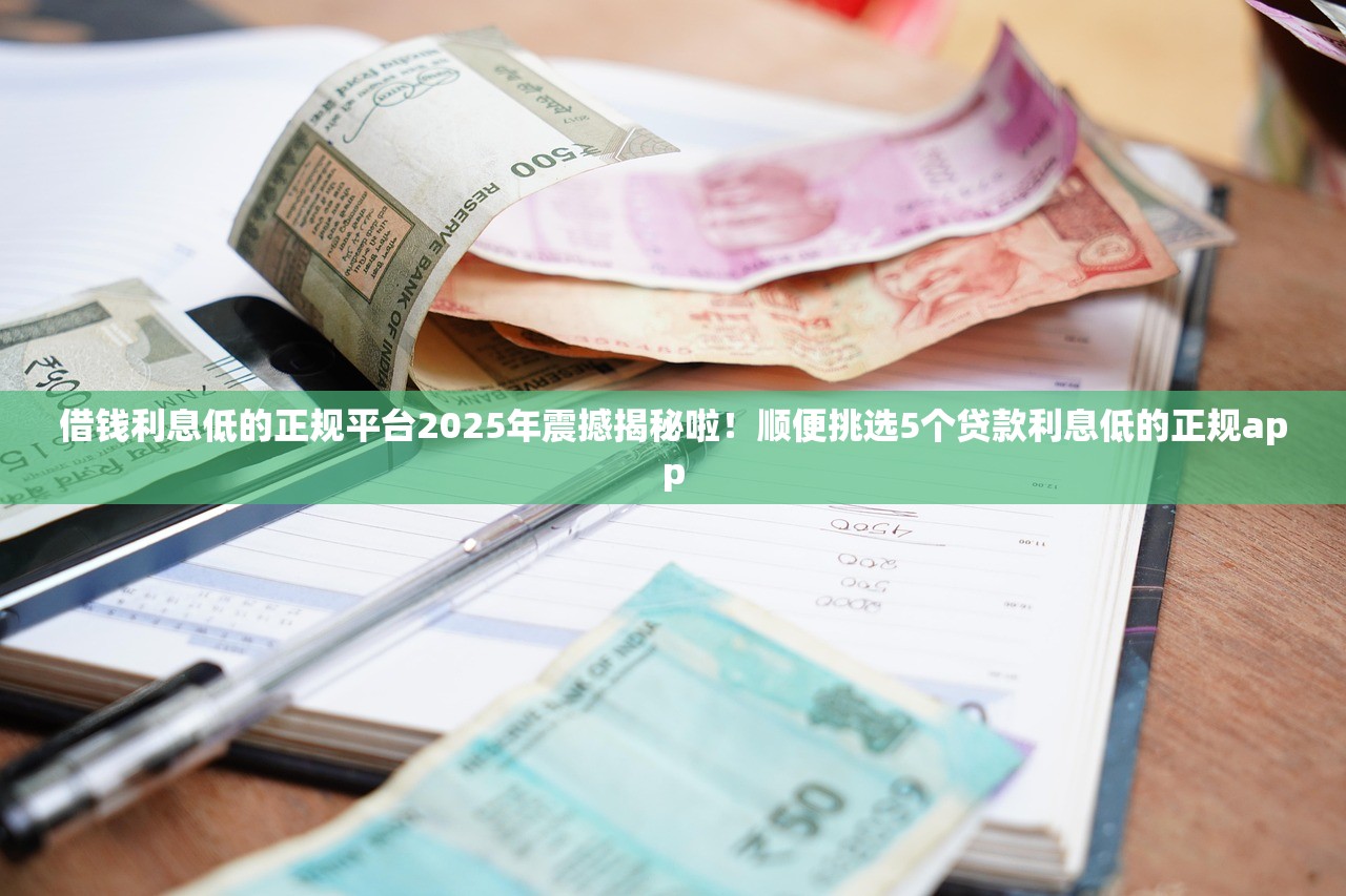 借钱利息低的正规平台2025年震撼揭秘啦！顺便挑选5个贷款利息低的正规app