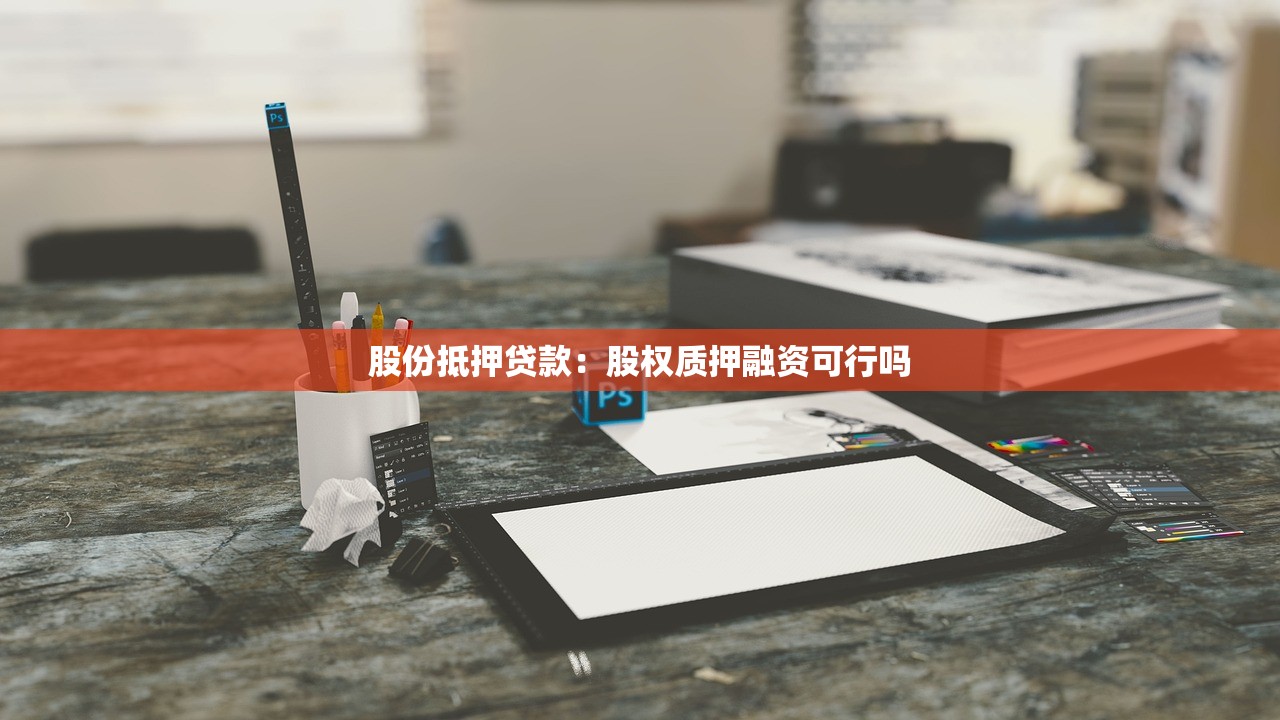 股份抵押贷款：股权质押融资可行吗