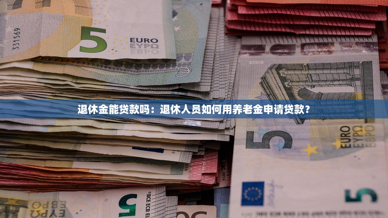 退休金能贷款吗：退休人员如何用养老金申请贷款？