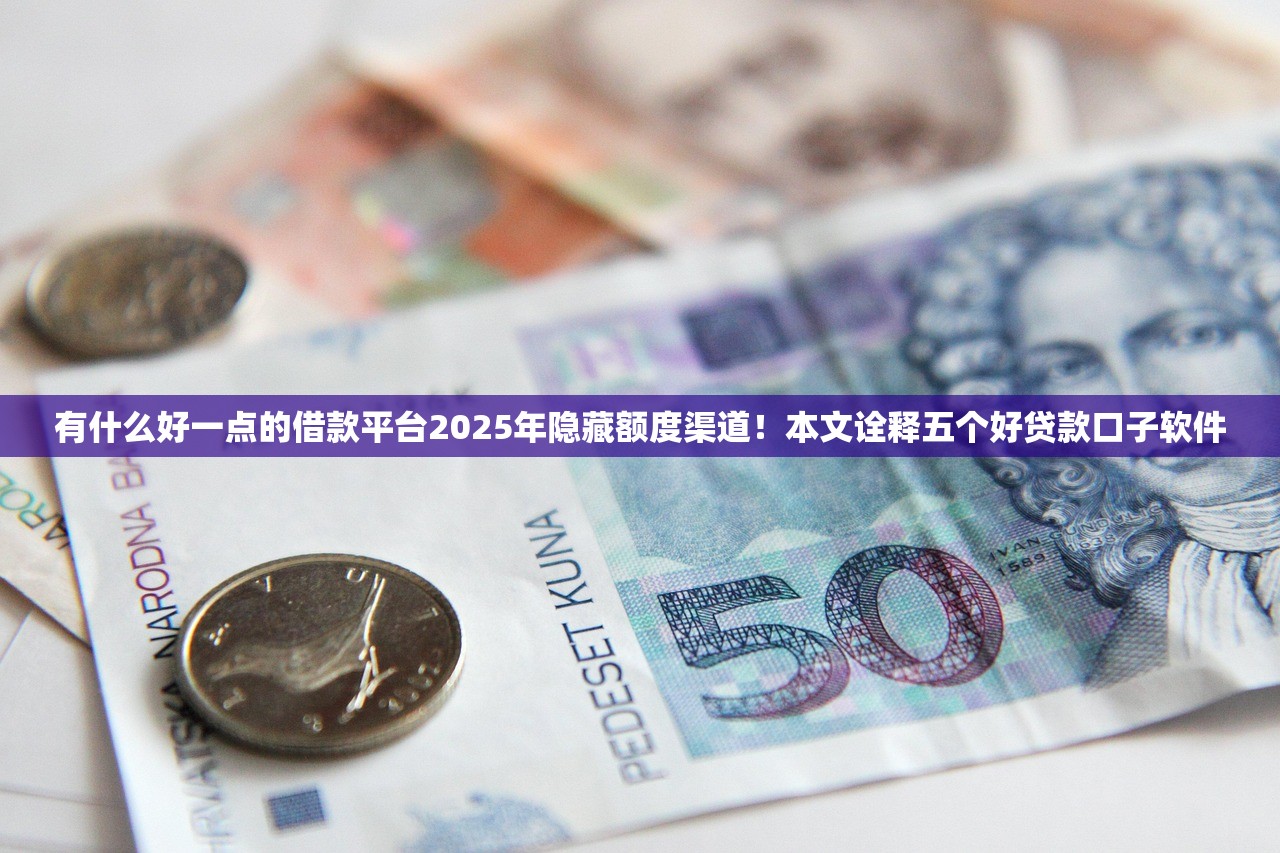 有什么好一点的借款平台2025年隐藏额度渠道！本文诠释五个好贷款口子软件