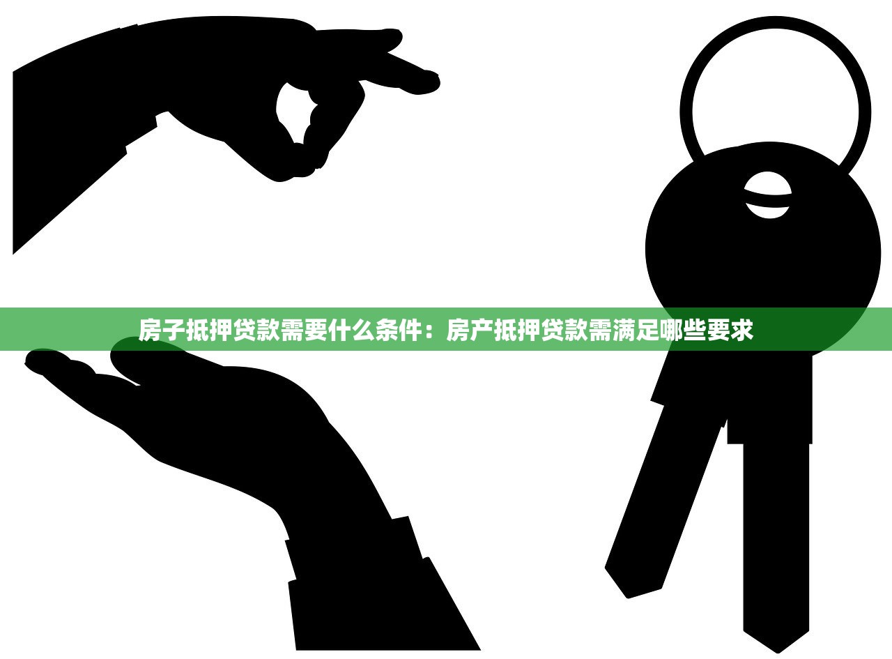 房子抵押贷款需要什么条件：房产抵押贷款需满足哪些要求