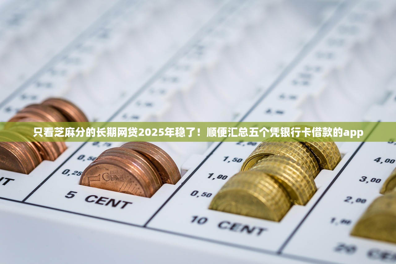 只看芝麻分的长期网贷2025年稳了！顺便汇总五个凭银行卡借款的app