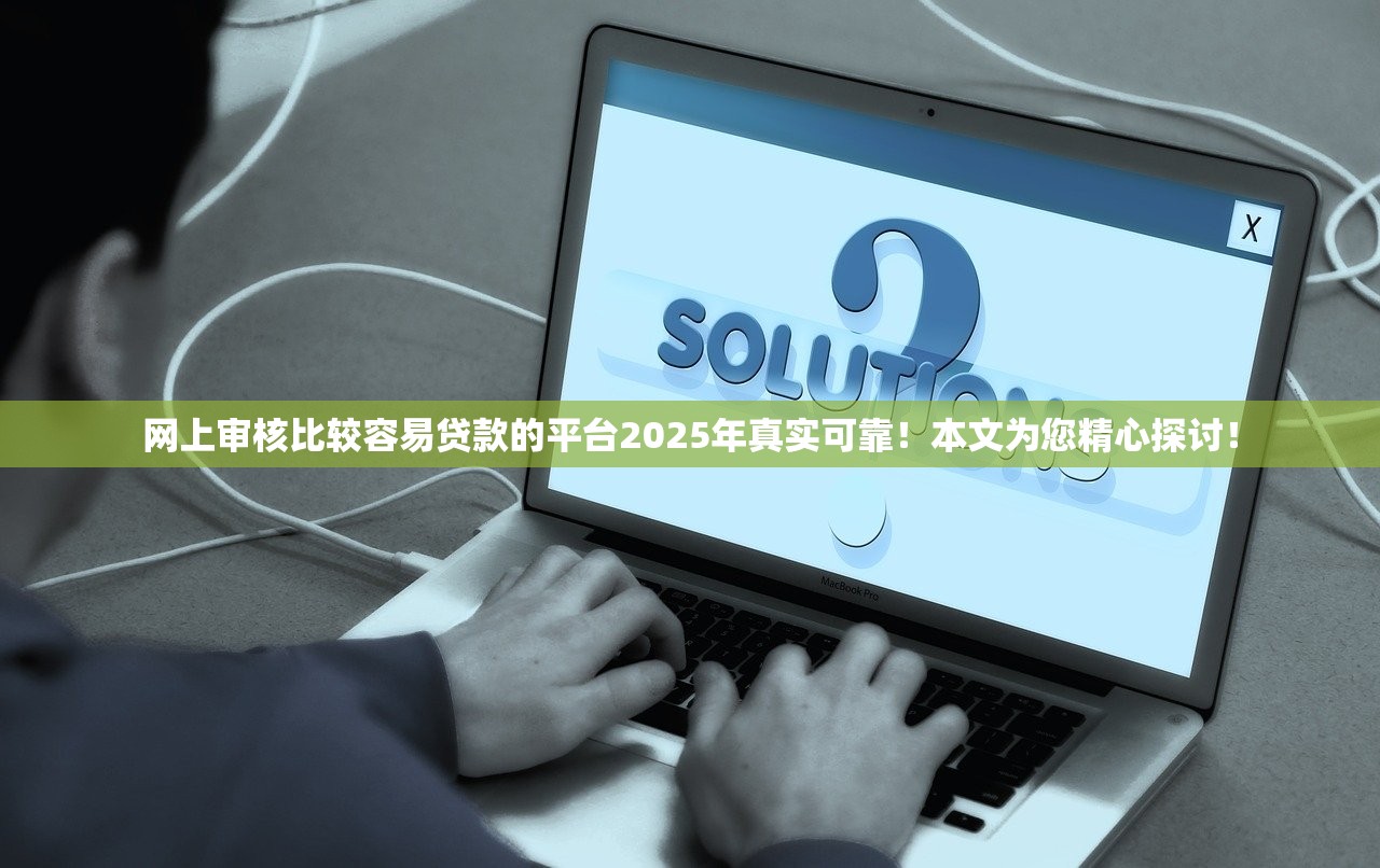 网上审核比较容易贷款的平台2025年真实可靠！本文为您精心探讨！
