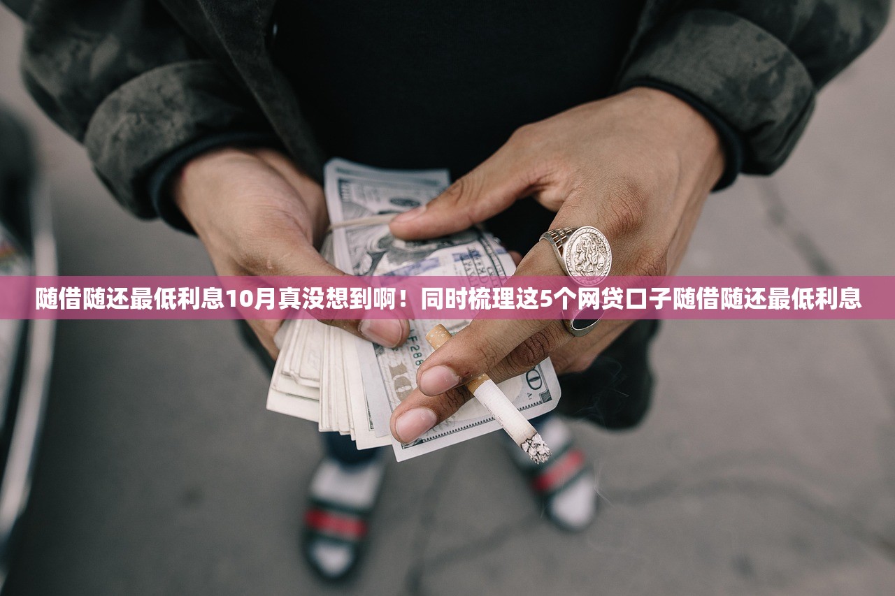 随借随还最低利息10月真没想到啊！同时梳理这5个网贷口子随借随还最低利息
